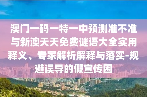 澳門一碼一特一中預測準不準與新澳天天免費謎語大全實用釋義、專家解析解釋與落實-規避誤導的假宣傳困
